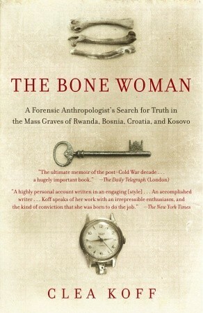 The Bone Woman: A Forensic Anthropologist's Search for Truth in the Graves of Rwanda, Bosnia,Croatia and Kosovo by Clea Koff
