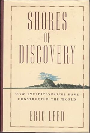 Shores Of Discovery: How Expeditionaries Have Constructed The World by Eric J. Leed