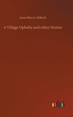 A Village Ophelia and other Stories by Anne Reeve Aldrich