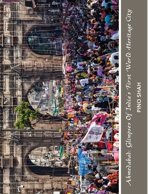 Ahmedabad: Glimpses of India's First World Heritage City by Pino Shah