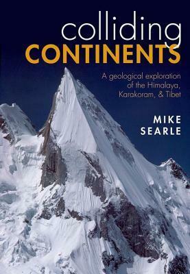 Colliding Continents: A Geological Exploration of the Himalaya, Karakoram, & Tibet by Mike Searle