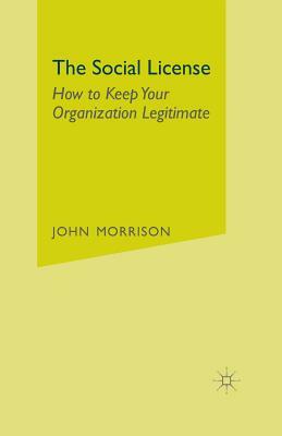 The Social License: How to Keep Your Organization Legitimate by John Morrison
