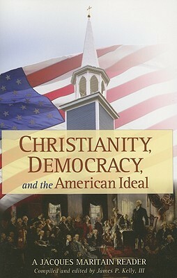 Christianity, Democracy, and the American Ideal: A Jacques Maritain Reader by Jacques Maritain