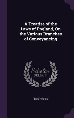 A Treatise of the Laws of England, on the Various Branches of Conveyancing by John Perkins