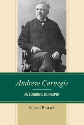 Andrew Carnegie: An Economic Biography by Samuel Bostaph