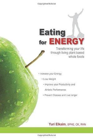 Eating for Energy: Transforming Your Life Through Living Plant-based Whole Foods by Yuri Elkaim