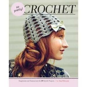 So Pretty! Crochet: Inspiration and Instructions for 24 Stylish Projects by Amy Palanjian