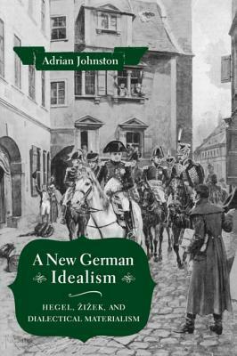 A New German Idealism: Hegel, Zizek, and Dialectical Materialism by Adrian Johnston