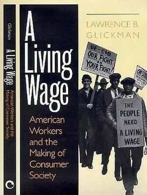 A Living Wage: American Workers and the Making of Consumer Society by Lawrence B. Glickman