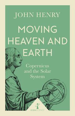 Moving Heaven and Earth: Copernicus and the Solar System by John Henry