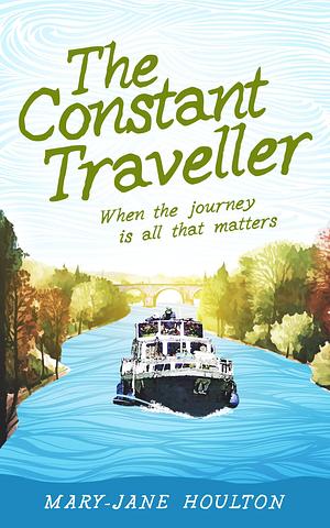 The Constant Traveller: When the journey is all that matters by Mary-Jane Houlton, Mary-Jane Houlton