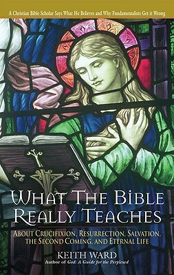 What the Bible Really Teaches: About Crucifixion, Resurrection, Salvation, the Second Coming and Eternal Life by Keith Ward