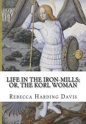 Life in the Iron-Mills; Or, The Korl Woman by Rebecca Harding Davis