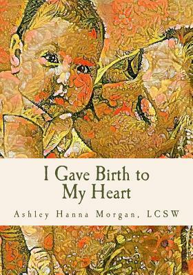 I Gave Birth to My Heart: a Collection of Poems about Motherhood, Reimagined by Lcsw Ashley Hanna Morgan
