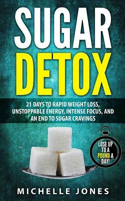 Sugar Detox: 21 Days to Rapid Weight Loss, Unstoppable Energy, Intense Focus, and an End to Sugar Cravings by Michelle Jones