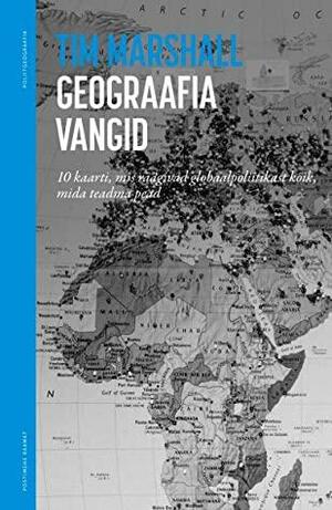 Geograafia vangid : Kümme maakaarti, mis räägivad globaalpoliitikast kõik, mida teadma pead by Tim Marshall, Ingrid Eylandt-Kuure