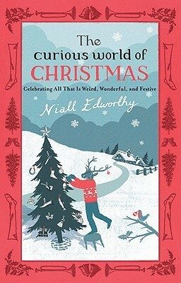 The Curious World of Christmas: Celebrating All That Is Weird, Wonderful, and Festive by Niall Edworthy