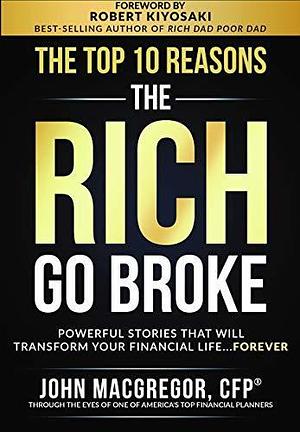 The Top 10 Reasons the Rich Go Broke: Powerful Stories That Will Transform Your Financial Life… Forever by Robert Kiyosaki, John MacGregor CFP, John MacGregor CFP