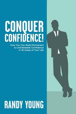Conquer Confidence: How You Can Build Permanent & Unshakeable Confidence in All Areas of Your Life! by Randy Young