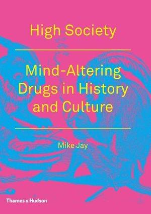 High Society: Mind-Altering Drugs in History and Culture by Mike Jay by Mike Jay, Mike Jay