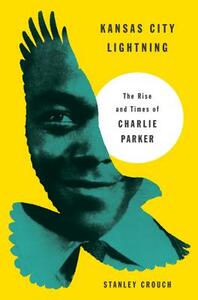 Kansas City Lightning: The Rise and Times of Charlie Parker by Stanley Crouch