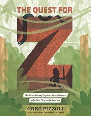 The Quest for Z: The True Story of Explorer Percy Fawcett and a Lost City in the Amazon by Greg Pizzoli