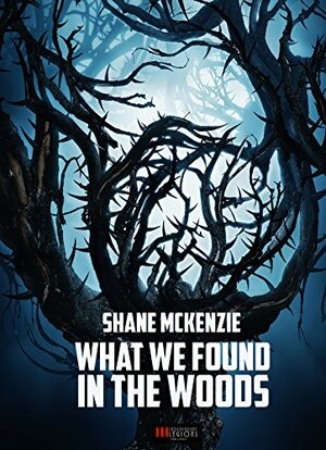 What We Found in the Woods by Shane McKenzie