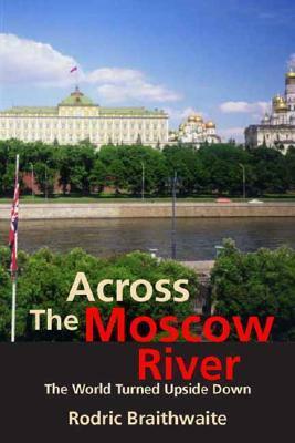 Across the Moscow River: The World Turned Upside Down by Rodric Braithwaite