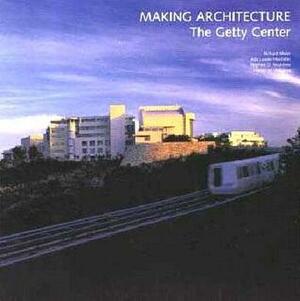 Making Architecture: The Getty Center by Rountree Huxtable Meier, Ada Louise Huxtable, Harold M. Williams