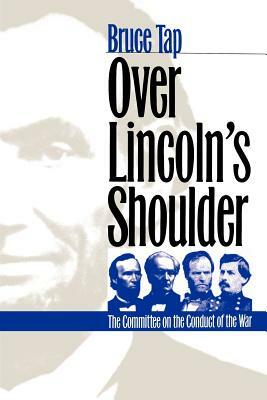 Over Lincoln's Shoulder: The Committee on the Conduct of the War by Bruce Tap