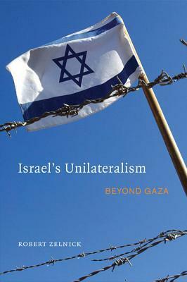 Israel's Unilateralism: Beyond Gaza by Robert Zelnick