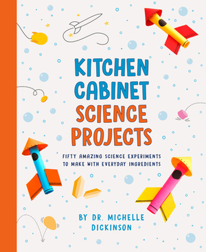 Kitchen Cabinet Science Projects: Fifty Amazing Science Experiments to Make with Everyday Ingredients by Michelle Dickinson