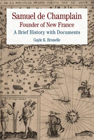 Samuel de Champlain: Founder of New France: A Brief History with Documents by Gayle Brunelle, Samuel de Champlain