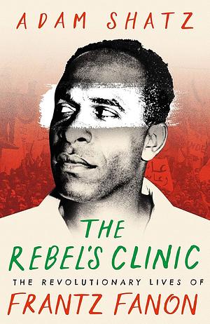 The Rebel's Clinic: The Revolutionary Lives of Frantz Fanon by Adam Shatz