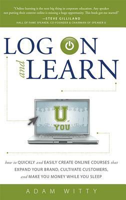 Log on and Learn: How to Quickly and Easily Create Online Courses That Expand Your Brand, Cultivate Customers, and Make You Money While by Adam Witty
