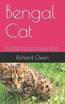 Bengal Cat: The Complete Pet Owners Guide On Bengal, Care, Training, Diet, Feeding, Housing And Management (For Both Kids And Adul by Richard Owen