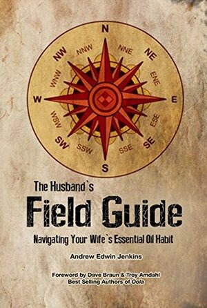 The Husband's Field Guide: Navigating Your Wife's Essential Oil Habit by Troy Amdahl, Andrew Edwin Jenkins, Dave Braun