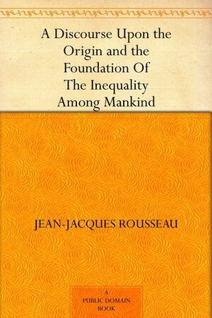 A Discourse Upon the Origin and the Foundation Of The Inequality Among Mankind by Jean-Jacques Rousseau