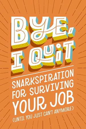 BYE, I Quit: Snarkspiration for Surviving Your Job by Harper Celebrate