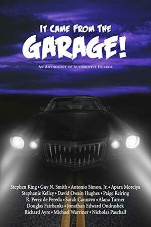 It Came From The Garage!: An Anthology of Automotive Horror by Stephanie Kelley, Ramiro Perez, Stephen King, Apara Moreiya, Alana Turner, Guy Smith, David Owain Hughes, Antonio Simon, Jonathan Edward Ondrashek, Sarah Cannavo, Paige Reiring