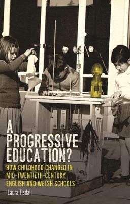 A progressive education?: How childhood changed in mid-twentieth-century English and Welsh schools by Laura Tisdall