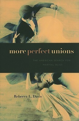 More Perfect Unions: The American Search for Marital Bliss by Rebecca L. Davis