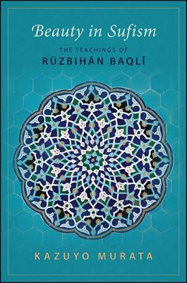 Beauty in Sufism: The Teachings of Ruzbihan Baqli by Kazuyo Murata