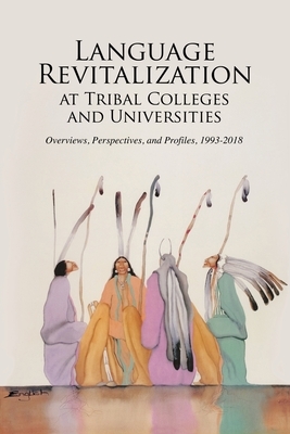 Language Revitalization at Tribal Colleges and Universities: Overviews, Perspectives, and Profiles, 1993-2018 by Paul S. Boyer, Richard B. Williams, Clarena Brockie, Janine Pease, Thomas Shortbull, Richard Littlebear, Laura Paskus, Bradley Shreve, Tribal College Journal, Jurgita Antoine