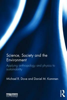 Science, Society and the Environment: Applying Anthropology and Physics to Sustainability by Daniel M. Kammen, Michael R. Dove