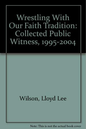 Wrestling With Our Faith Tradition: Collected Public Witness, 1995-2004 by Deborah Shaw, Lloyd Lee Wilson