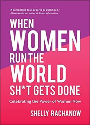 When Women Run the World Sh*t Gets Done: Celebrating the Power of Women Now by Shelly Rachanow