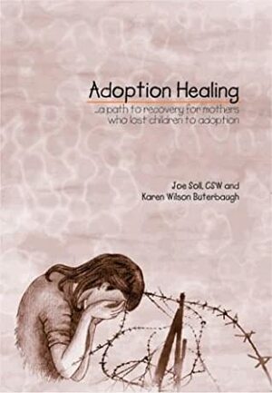 Adoption Healing: A Path to Recovery for Mothers Who Lost Children to Adoption by Joe Soll