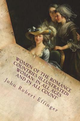 Women of the Romance Countries (Illustrated) Woman: In all ages and in all count by John Robert Effinger