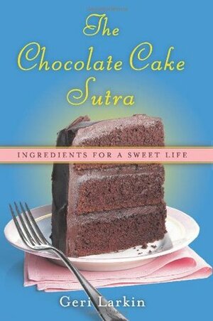 The Chocolate Cake Sutra: Ingredients for a Sweet Life by Geri Larkin